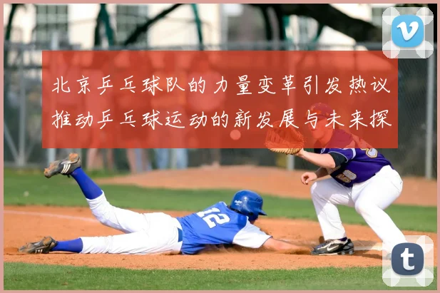 北京乒乓球队的力量变革引发热议推动乒乓球运动的新发展与未来探索