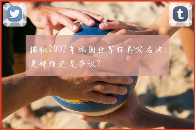 揭秘2002年韩国世界杯真实名次：是辉煌还是争议？