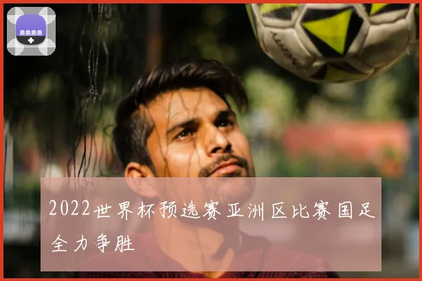 2022世界杯预选赛亚洲区比赛国足全力争胜