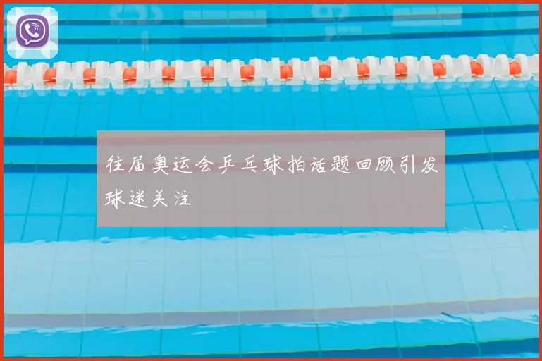 往届奥运会乒乓球拍话题回顾引发球迷关注
