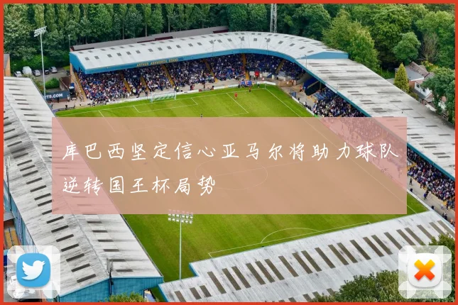 库巴西坚定信心亚马尔将助力球队逆转国王杯局势