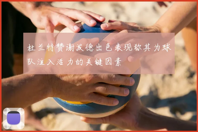 杜兰特赞谢泼德出色表现称其为球队注入活力的关键因素