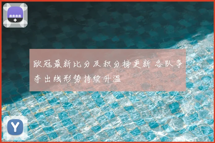 欧冠最新比分及积分榜更新 各队争夺出线形势持续升温