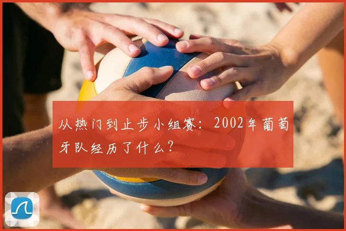 从热门到止步小组赛：2002年葡萄牙队经历了什么？