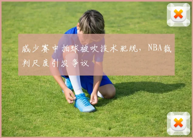 威少赛中拍球被吹技术犯规，NBA裁判尺度引发争议