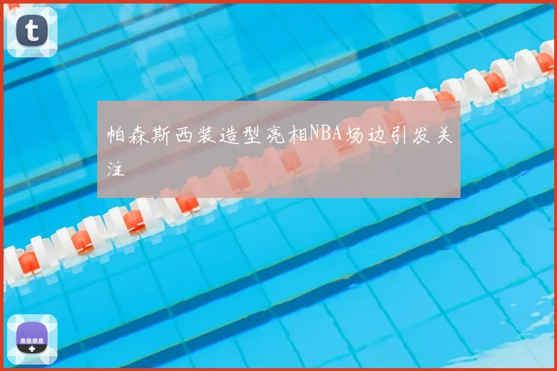 帕森斯西装造型亮相NBA场边引发关注