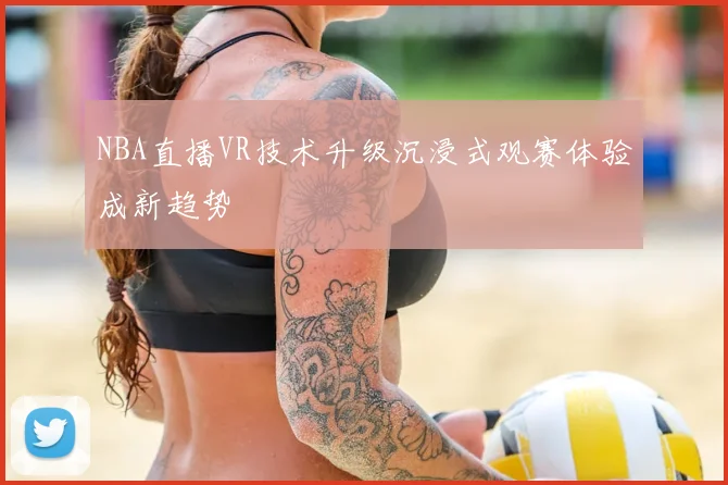 NBA直播VR技术升级沉浸式观赛体验成新趋势