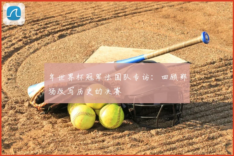 年世界杯冠军法国队专访：回顾那场改写历史的决赛