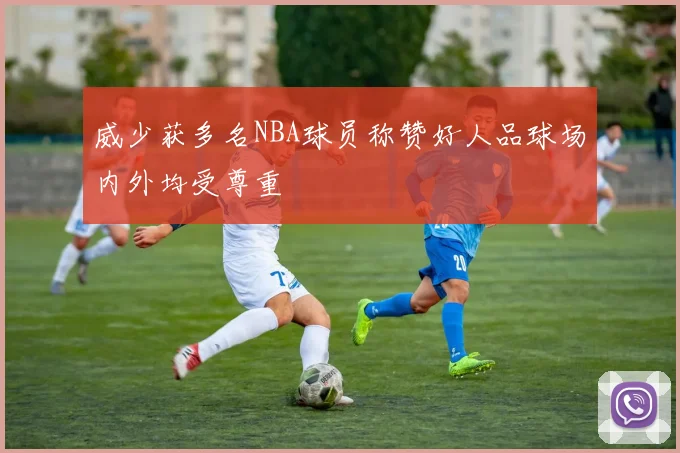 威少获多名NBA球员称赞好人品球场内外均受尊重