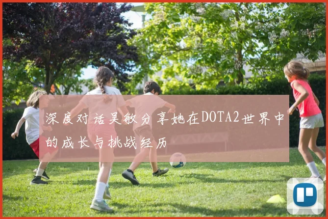 深度对话吴敏分享她在DOTA2世界中的成长与挑战经历