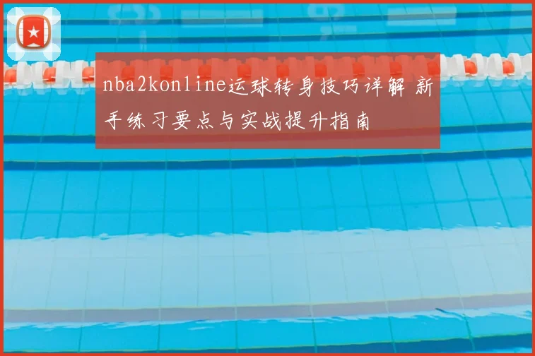 nba2konline运球转身技巧详解 新手练习要点与实战提升指南