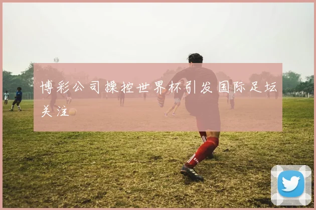 博彩公司操控世界杯引发国际足坛关注