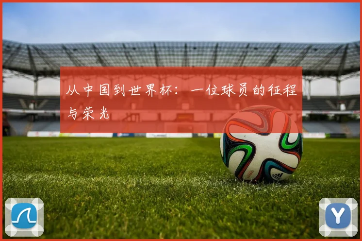 从中国到世界杯:一位球员的征程与荣光