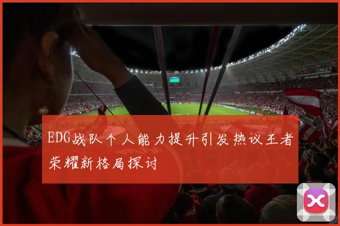 EDG战队个人能力提升引发热议王者荣耀新格局探讨