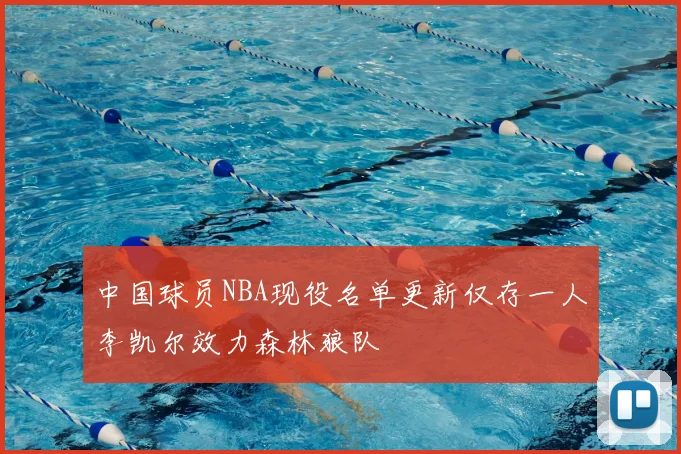 中国球员NBA现役名单更新仅存一人李凯尔效力森林狼队