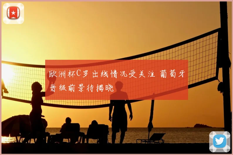 欧洲杯C罗出线情况受关注 葡萄牙晋级前景待揭晓