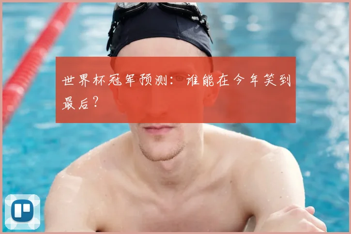 世界杯冠军预测：谁能在今年笑到最后？