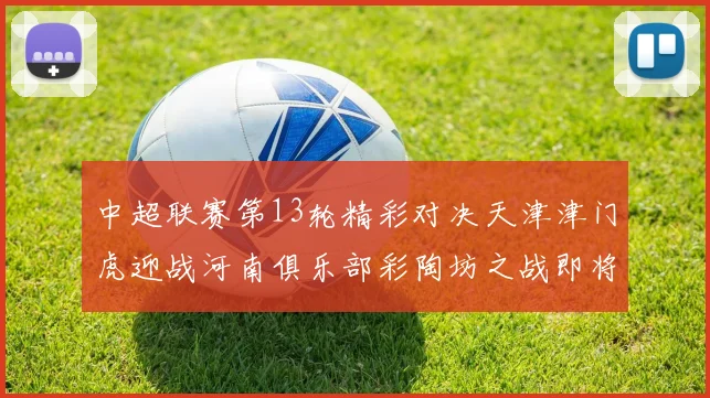 中超联赛第13轮精彩对决天津津门虎迎战河南俱乐部彩陶坊之战即将开启