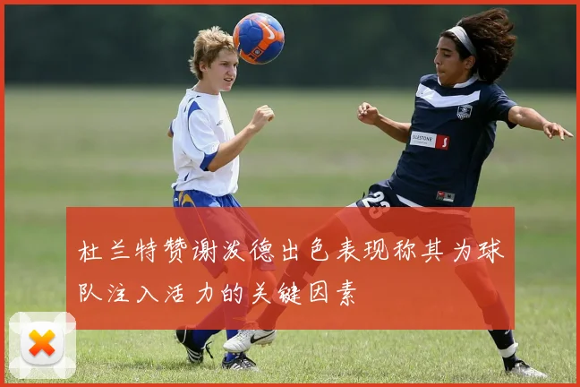 杜兰特赞谢泼德出色表现称其为球队注入活力的关键因素
