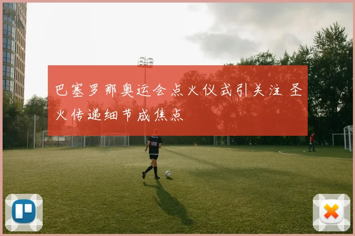 巴塞罗那奥运会点火仪式引关注 圣火传递细节成焦点