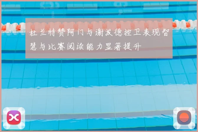 杜兰特赞阿门与谢泼德控卫表现智慧与比赛阅读能力显著提升