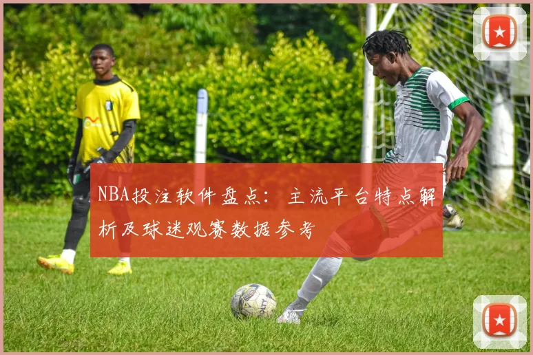 NBA投注软件盘点:主流平台特点解析及球迷观赛数据参考