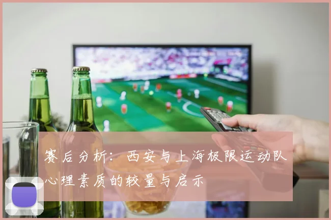 赛后分析：西安与上海极限运动队心理素质的较量与启示