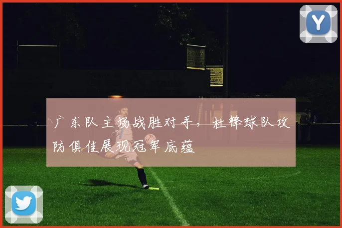 广东队主场战胜对手，杜锋球队攻防俱佳展现冠军底蕴
