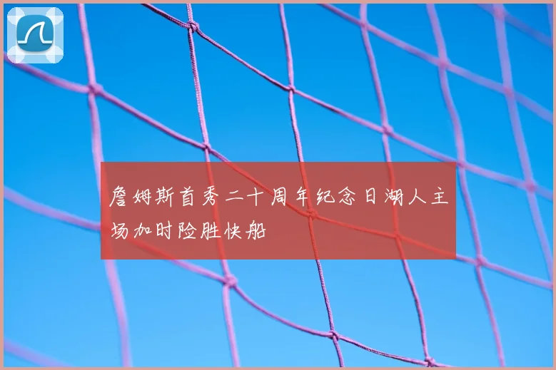 詹姆斯首秀二十周年纪念日湖人主场加时险胜快船