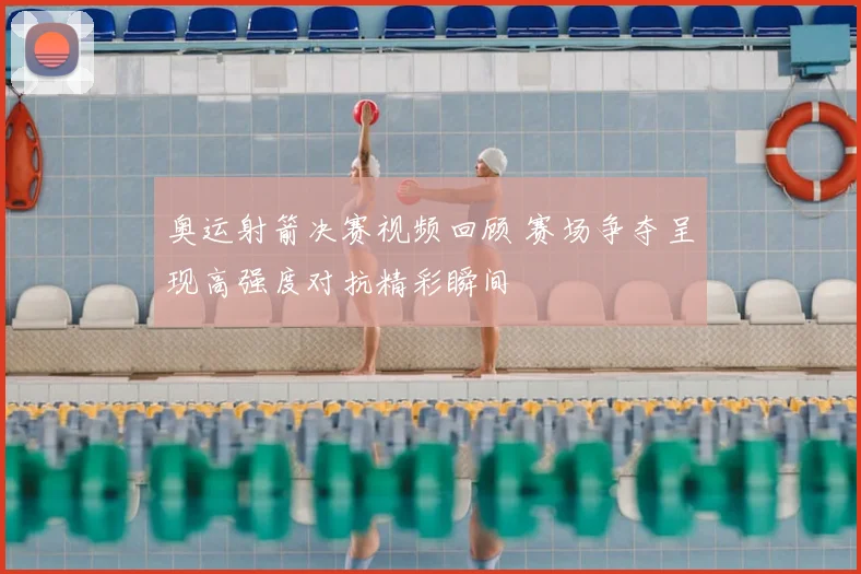 奥运射箭决赛视频回顾 赛场争夺呈现高强度对抗精彩瞬间