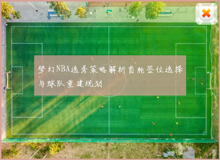 梦幻NBA选秀策略解析首轮签位选择与球队重建规划