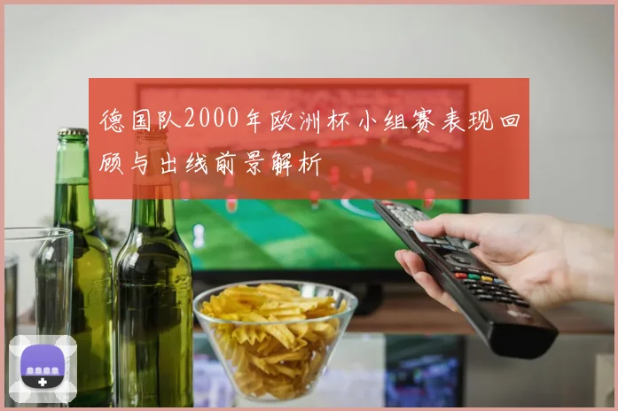 德国队2000年欧洲杯小组赛表现回顾与出线前景解析