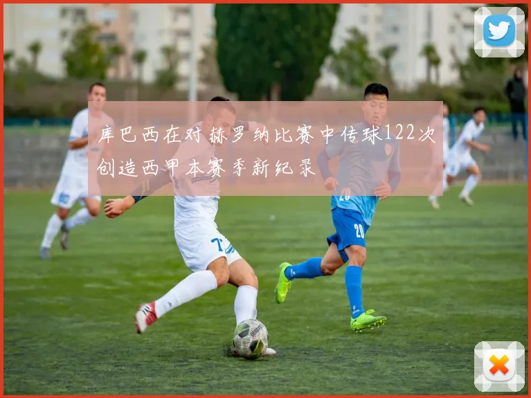 库巴西在对赫罗纳比赛中传球122次创造西甲本赛季新纪录