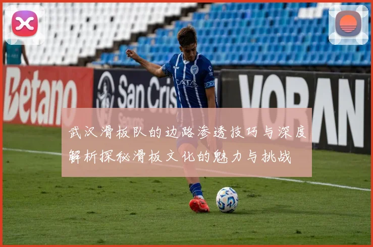 武汉滑板队的边路渗透技巧与深度解析探秘滑板文化的魅力与挑战