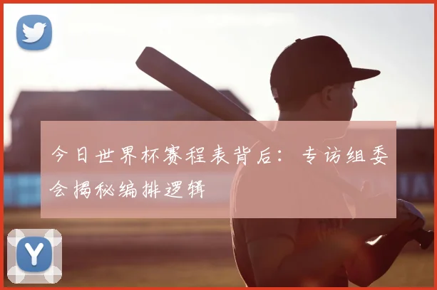今日世界杯赛程表背后：专访组委会揭秘编排逻辑
