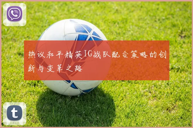 热议和平精英IG战队配合策略的创新与变革之路