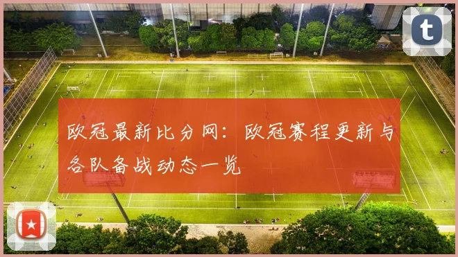 欧冠最新比分网:欧冠赛程更新与各队备战动态一览