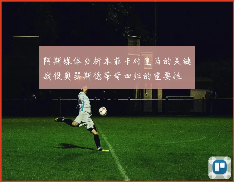 阿斯媒体分析本菲卡对皇马的关键战役奥瑟斯德蒂奇回归的重要性
