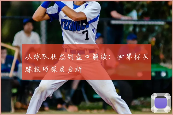 从球队状态到盘口解读：世界杯买球技巧深度分析