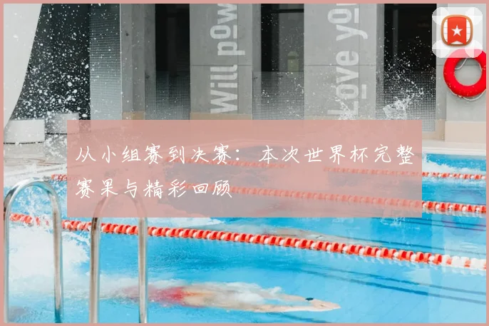 从小组赛到决赛:本次世界杯完整赛果与精彩回顾