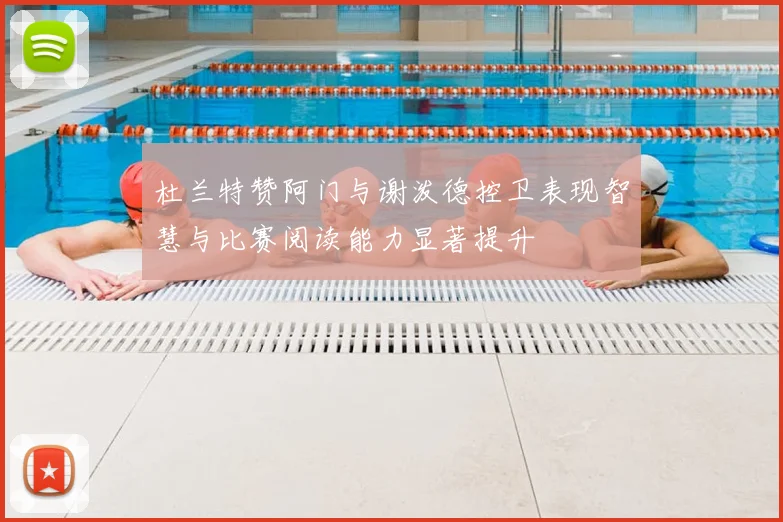 杜兰特赞阿门与谢泼德控卫表现智慧与比赛阅读能力显著提升