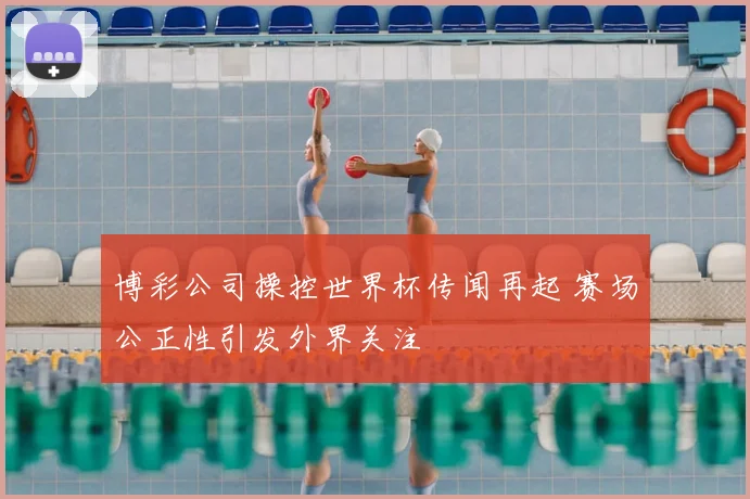 博彩公司操控世界杯传闻再起 赛场公正性引发外界关注