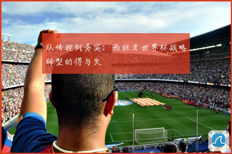 从传控到务实：西班牙世界杯战略转型的得与失