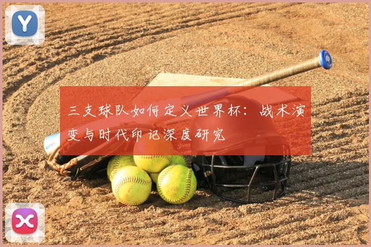 三支球队如何定义世界杯：战术演变与时代印记深度研究