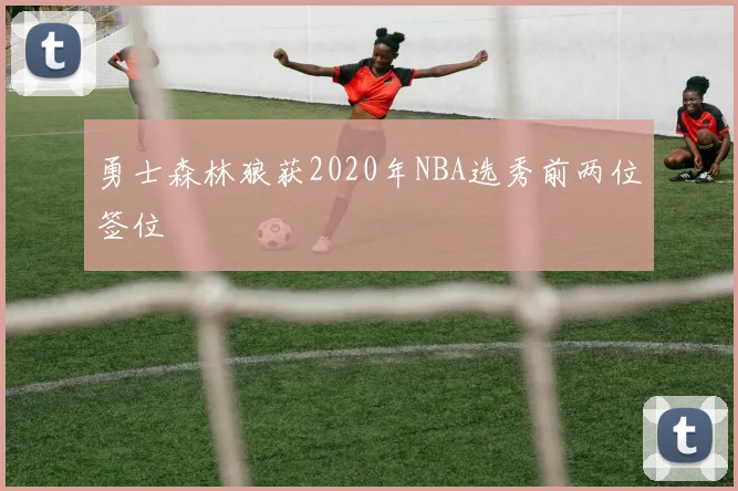 勇士森林狼获2020年NBA选秀前两位签位