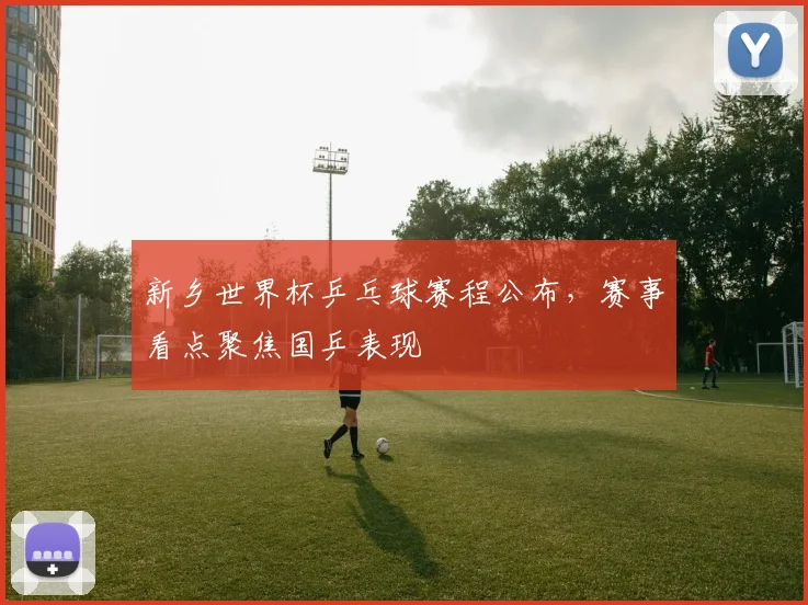 新乡世界杯乒乓球赛程公布，赛事看点聚焦国乒表现