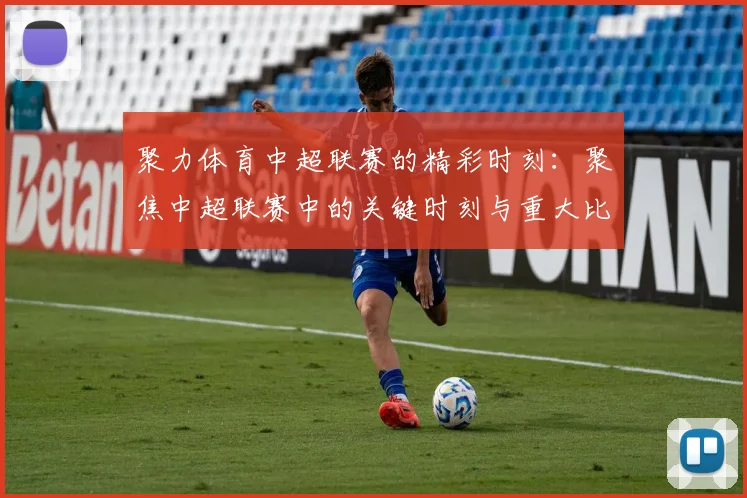 聚力体育中超联赛的精彩时刻：聚焦中超联赛中的关键时刻与重大比赛
