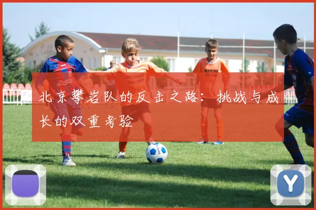 北京攀岩队的反击之路:挑战与成长的双重考验
