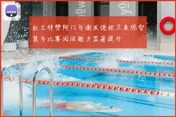 杜兰特赞阿门与谢泼德控卫表现智慧与比赛阅读能力显著提升