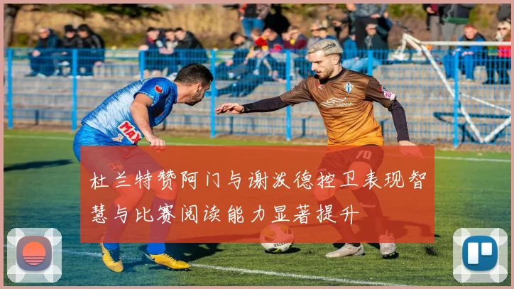 杜兰特赞阿门与谢泼德控卫表现智慧与比赛阅读能力显著提升